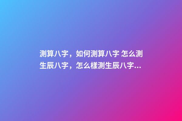 測算八字，如何測算八字 怎么測生辰八字，怎么樣測生辰八字？